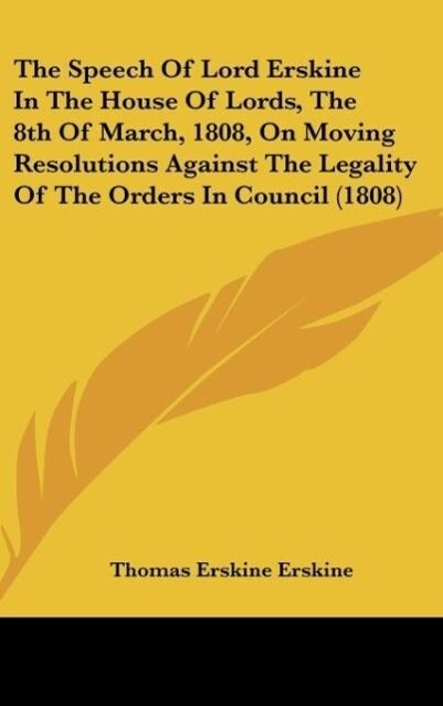 The Speech Of Lord Erskine In The House Of Lords The 8th Of March 1808 On Moving Resolutions Against The Legality Of The Orders In Council (1808)