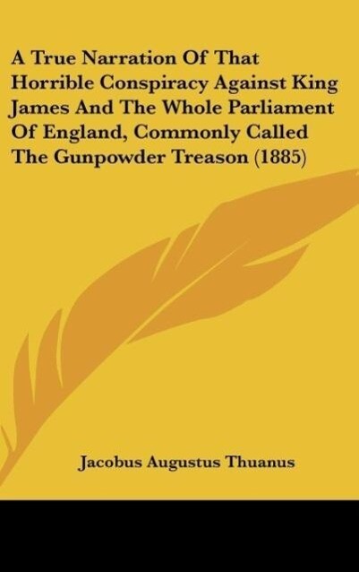 A True Narration Of That Horrible Conspiracy Against King James And The Whole Parliament Of England Commonly Called The Gunpowder Treason (1885)