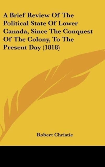 A Brief Review Of The Political State Of Lower Canada Since The Conquest Of The Colony To The Present Day (1818) - Robert Christie