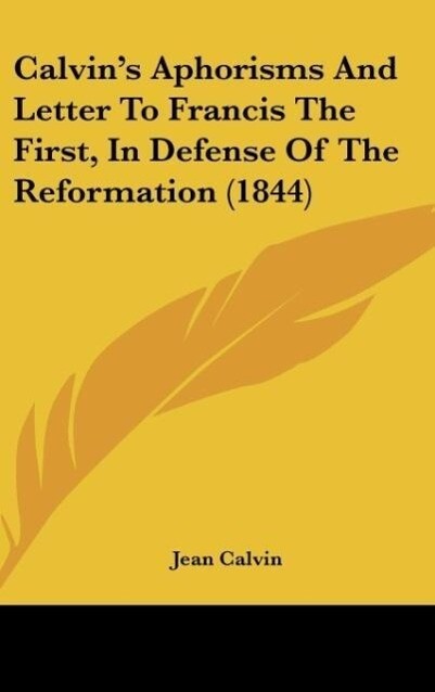 Calvin‘s Aphorisms And Letter To Francis The First In Defense Of The Reformation (1844)