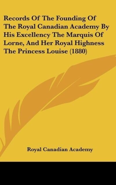 Records Of The Founding Of The Royal Canadian Academy By His Excellency The Marquis Of Lorne And Her Royal Highness The Princess Louise (1880)