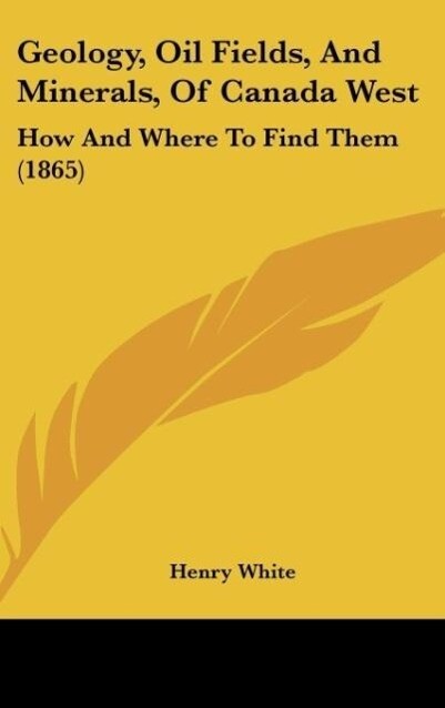 Geology, Oil Fields, And Minerals, Of Canada West als Buch von Henry White - Henry White