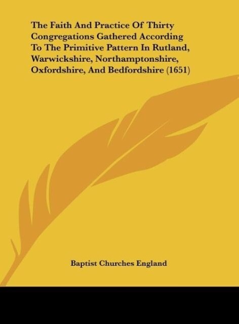 The Faith And Practice Of Thirty Congregations Gathered According To The Primitive Pattern In Rutland Warwickshire Northamptonshire Oxfordshire And Bedfordshire (1651)