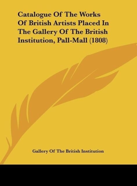 Catalogue Of The Works Of British Artists Placed In The Gallery Of The British Institution Pall-Mall (1808)