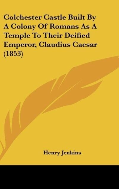 Colchester Castle Built By A Colony Of Romans As A Temple To Their Deified Emperor, Claudius Caesar (1853) als Buch von Henry Jenkins - Henry Jenkins