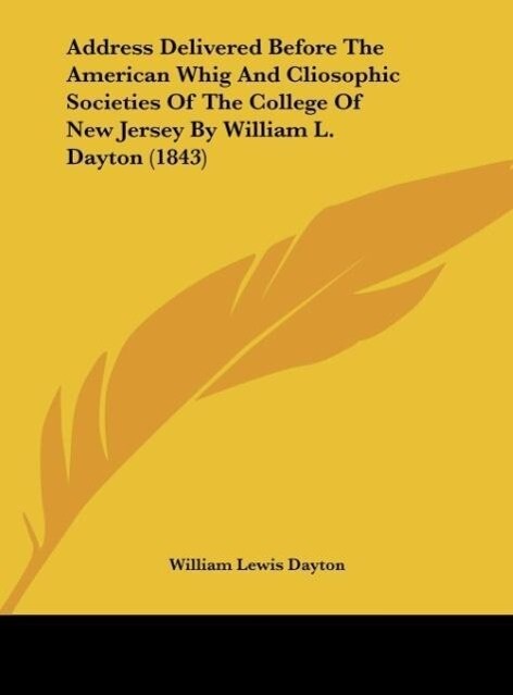 Address Delivered Before The American Whig And Cliosophic Societies Of The College Of New Jersey By William L. Dayton (1843)