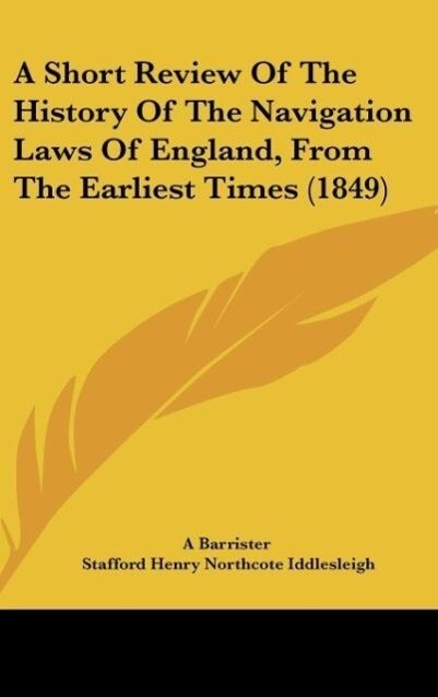 A Short Review Of The History Of The Navigation Laws Of England, From The Earliest Times (1849) als Buch von A Barrister, Stafford Henry Northcote... - A Barrister, Stafford Henry Northcote Iddlesleigh