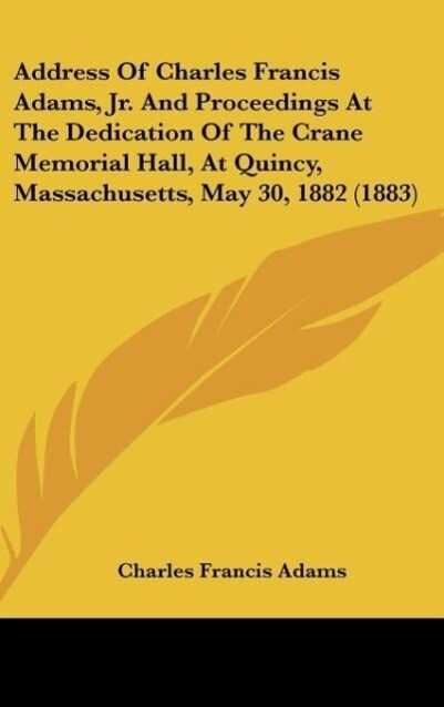 Address Of Charles Francis Adams Jr. And Proceedings At The Dedication Of The Crane Memorial Hall At Quincy Massachusetts May 30 1882 (1883)