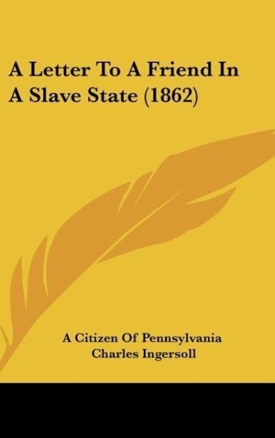 A Letter To A Friend In A Slave State (1862) als Buch von A Citizen Of Pennsylvania, Charles Ingersoll - A Citizen Of Pennsylvania, Charles Ingersoll