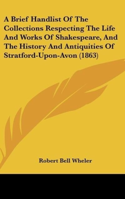 A Brief Handlist Of The Collections Respecting The Life And Works Of Shakespeare And The History And Antiquities Of Stratford-Upon-Avon (1863)