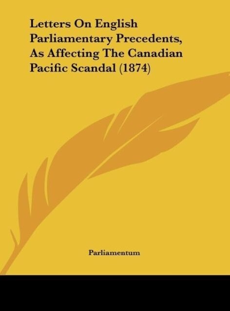 Letters On English Parliamentary Precedents As Affecting The Canadian Pacific Scandal (1874)