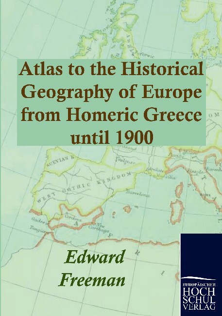 Atlas to the Historical Geography of Europe from Homeric Greece until 1900 - Edward Freeman