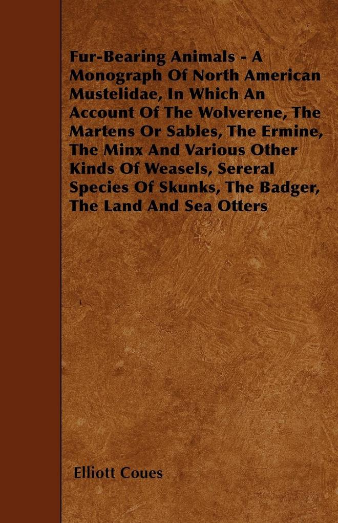 Fur-Bearing Animals - A Monograph Of North American Mustelidae In Which An Account Of The Wolverene The Martens Or Sables The Ermine The Minx And Various Other Kinds Of Weasels Sereral Species Of Skunks The Badger The Land And Sea Otters
