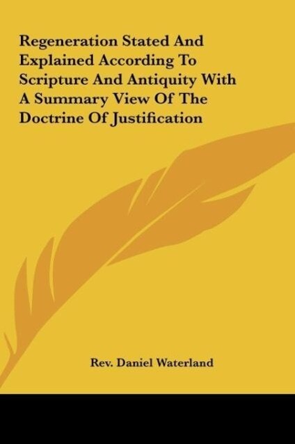 Regeneration Stated And Explained According To Scripture And Antiquity With A Summary View Of The Doctrine Of Justification als Buch von Rev. Dani... - Rev. Daniel Waterland