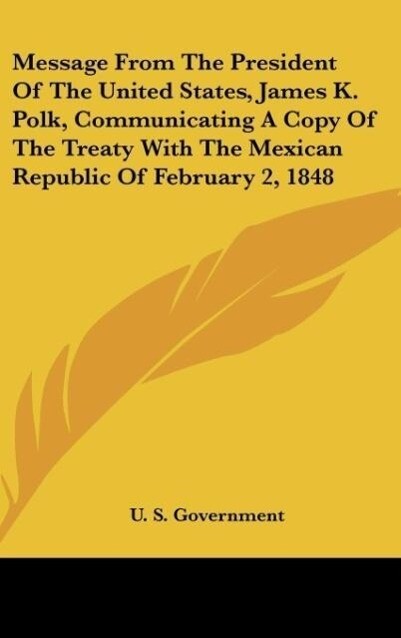 Message From The President Of The United States James K. Polk Communicating A Copy Of The Treaty With The Mexican Republic Of February 2 1848