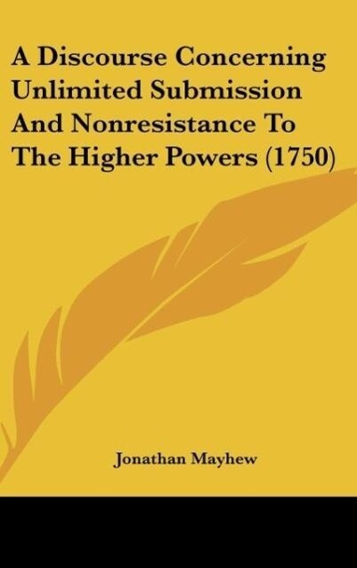 A Discourse Concerning Unlimited Submission And Nonresistance To The Higher Powers (1750) als Buch von Jonathan Mayhew - Jonathan Mayhew