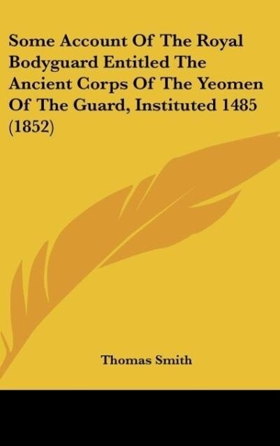 Some Account Of The Royal Bodyguard Entitled The Ancient Corps Of The Yeomen Of The Guard Instituted 1485 (1852)