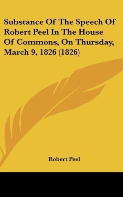 Substance Of The Speech Of Robert Peel In The House Of Commons On Thursday March 9 1826 (1826)