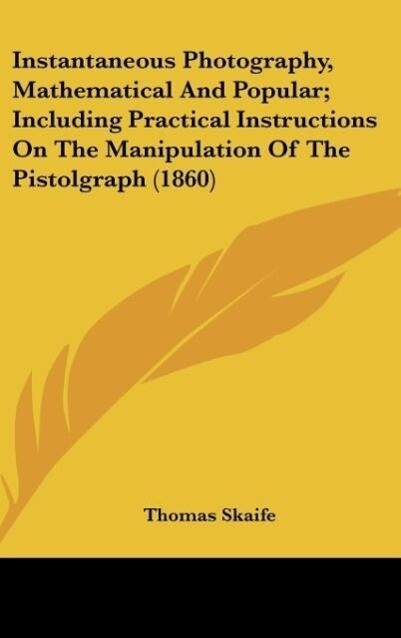 Instantaneous Photography, Mathematical And Popular; Including Practical Instructions On The Manipulation Of The Pistolgraph (1860) als Buch von T... - Thomas Skaife