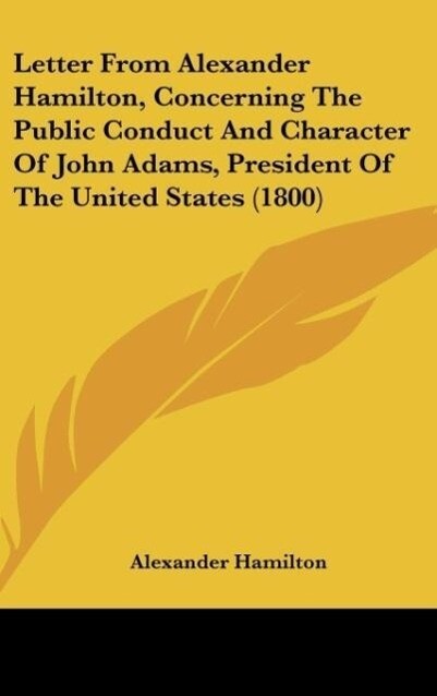 Letter From Alexander Hamilton, Concerning The Public Conduct And Character Of John Adams, President Of The United States (1800) als Buch von Alex... - Alexander Hamilton