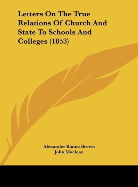 Letters On The True Relations Of Church And State To Schools And Colleges (1853) - Alexander Blaine Brown/ John Maclean/ Matthew Boyd Hope