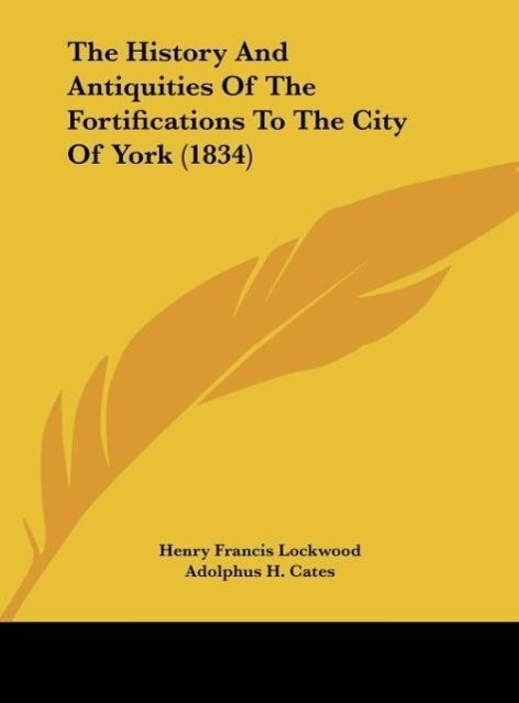 The History And Antiquities Of The Fortifications To The City Of York (1834) als Buch von Henry Francis Lockwood, Adolphus H. Cates - Henry Francis Lockwood, Adolphus H. Cates