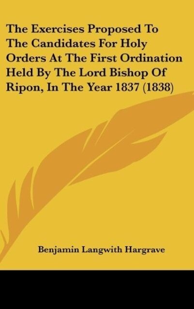 The Exercises Proposed To The Candidates For Holy Orders At The First Ordination Held By The Lord Bishop Of Ripon In The Year 1837 (1838)