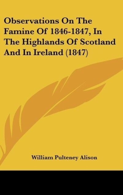 Observations On The Famine Of 1846-1847, In The Highlands Of Scotland And In Ireland (1847) als Buch von William Pulteney Alison - William Pulteney Alison