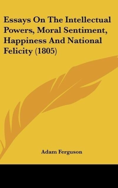 Essays On The Intellectual Powers Moral Sentiment Happiness And National Felicity (1805)