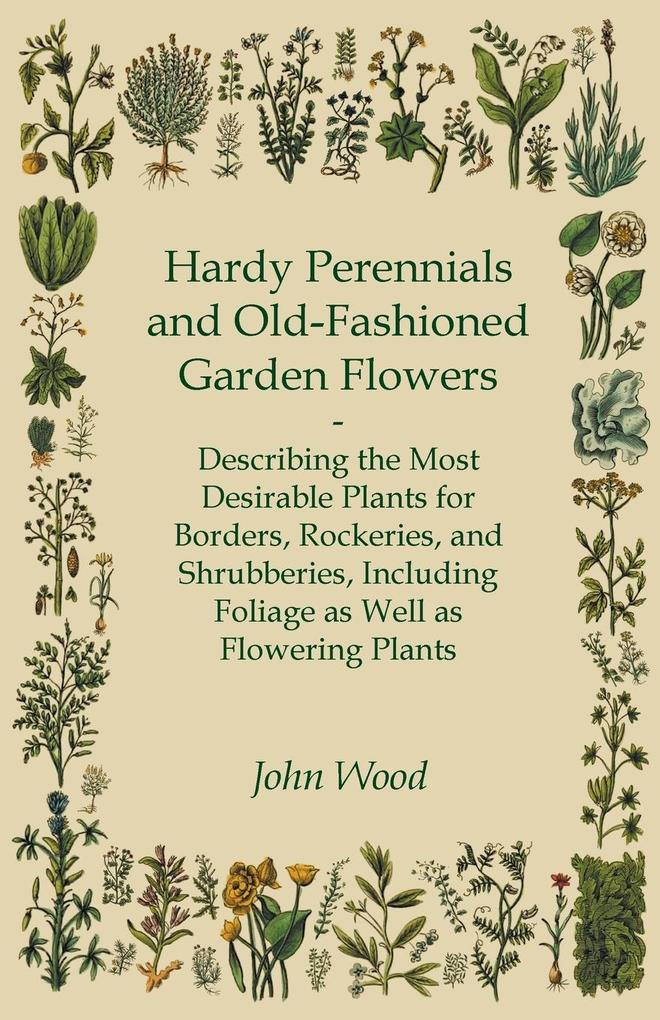 Hardy Perennials and Old-Fashioned Garden Flowers;Describing the Most Desirable Plants for Borders Rockeries and Shrubberies Including Foliage as Well as Flowering Plants