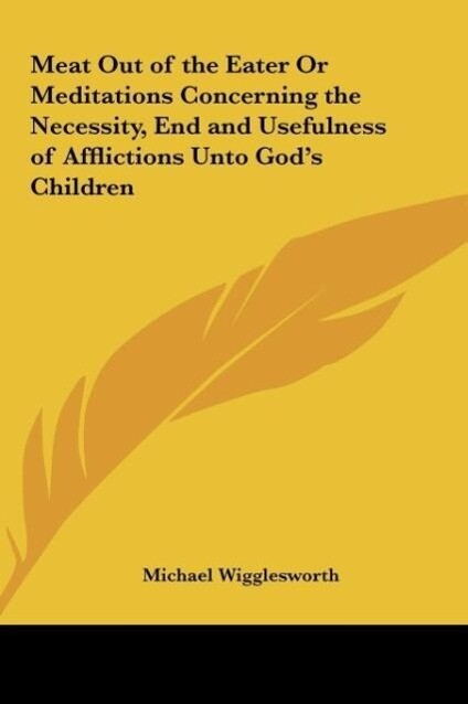 Meat Out of the Eater Or Meditations Concerning the Necessity, End and Usefulness of Afflictions Unto God´s Children als Buch von Michael Wigglesworth - Michael Wigglesworth