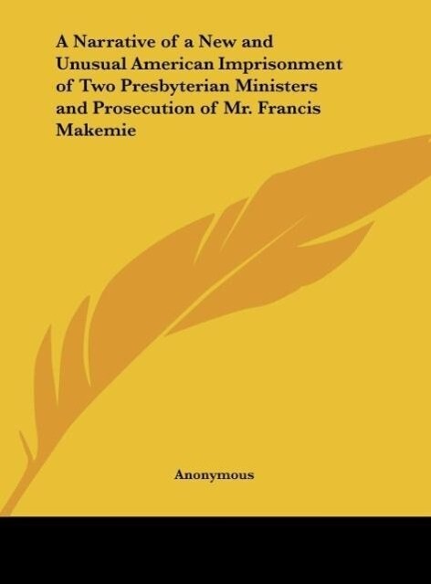 A Narrative of a New and Unusual American Imprisonment of Two Presbyterian Ministers and Prosecution of Mr. Francis Makemie