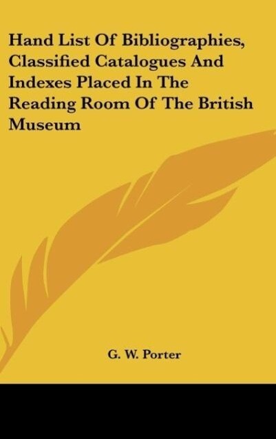 Hand List Of Bibliographies, Classified Catalogues And Indexes Placed In The Reading Room Of The British Museum als Buch von G. W. Porter - G. W. Porter