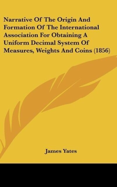 Narrative Of The Origin And Formation Of The International Association For Obtaining A Uniform Decimal System Of Measures Weights And Coins (1856)