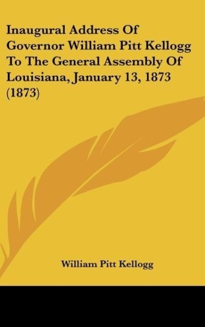Inaugural Address Of Governor William Pitt Kellogg To The General Assembly Of Louisiana January 13 1873 (1873)