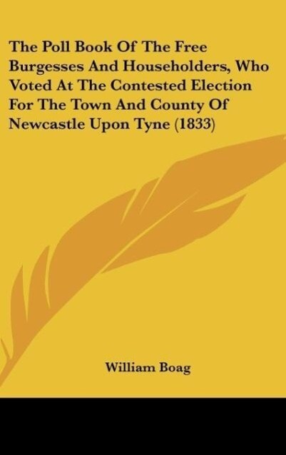 The Poll Book Of The Free Burgesses And Householders Who Voted At The Contested Election For The Town And County Of Newcastle Upon Tyne (1833)