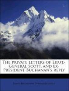 The private letters of Lieut.-General Scott, and ex-President Buchanan´s reply als Taschenbuch von James Buchanan, Winfield Scott
