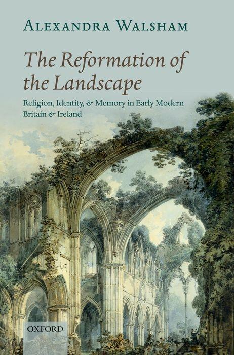 The Reformation of the Landscape: Religion Identity and Memory in Early Modern Britain and Ireland - Alexandra Walsham