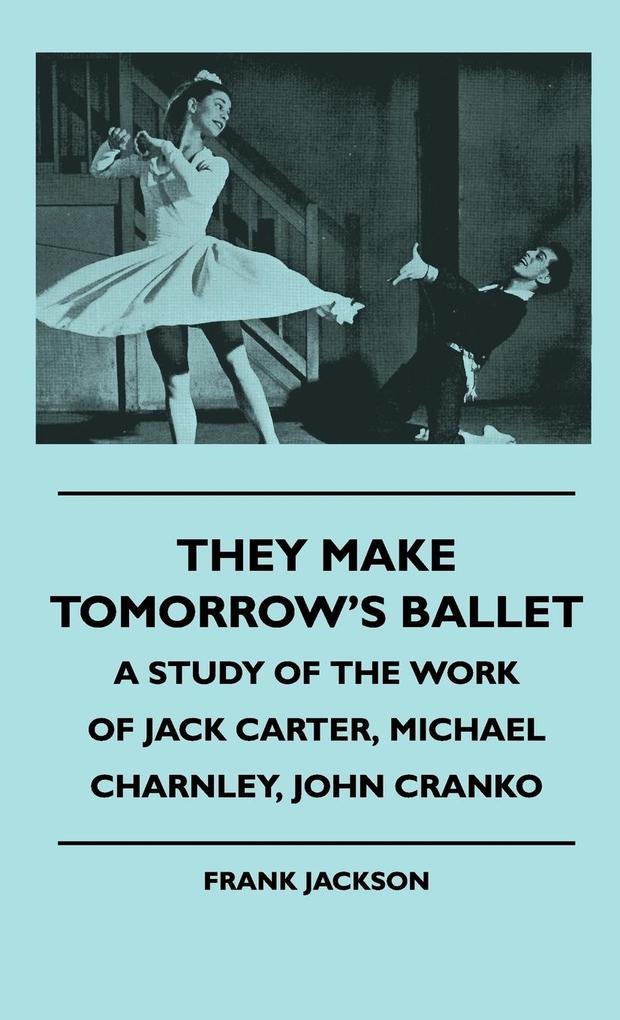 They Make Tomorrow‘s Ballet - A Study Of The Work Of Jack Carter Michael Charnley John Cranko