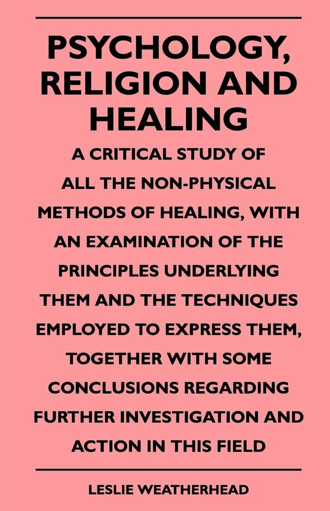 Psychology Religion And Healing - A Critical Study Of All The Non-Physical Methods Of Healing With An Examination Of The Principles Underlying Them And The Techniques Employed To Express Them Together With Some Conclusions Regarding Further Investigati