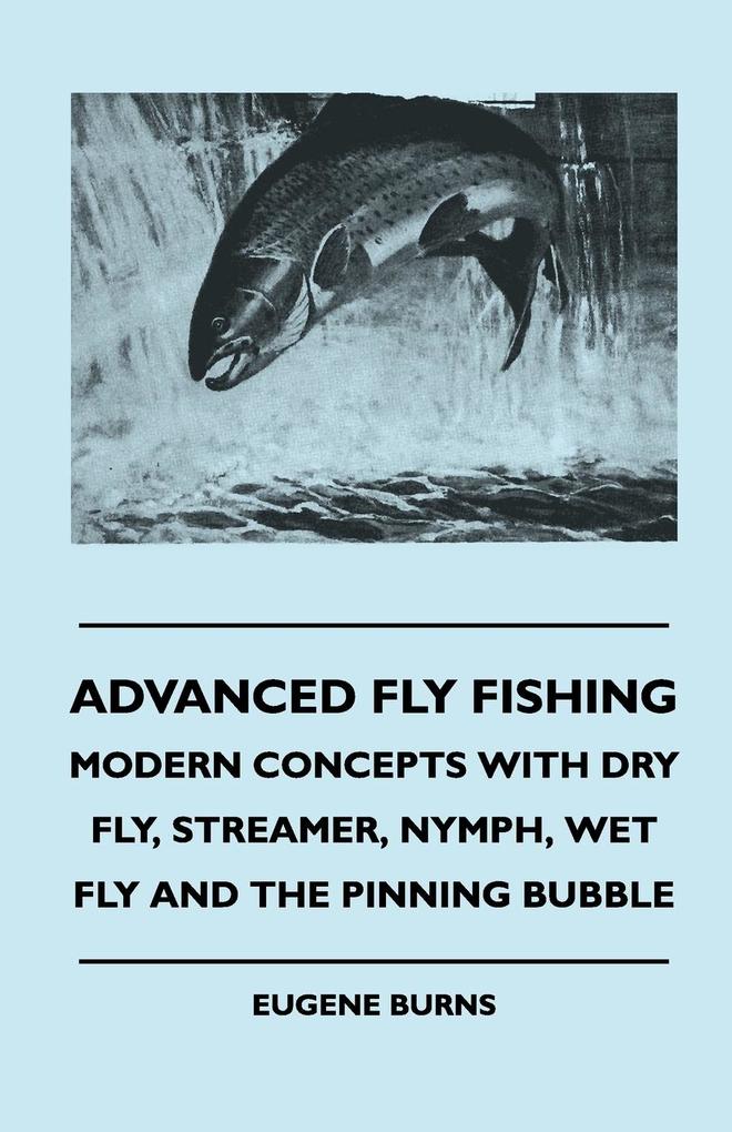 Advanced Fly Fishing - Modern Concepts With Dry Fly Streamer Nymph Wet Fly And The Pinning Bubble