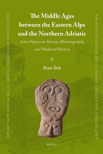 The Middle Ages Between the Eastern Alps and the Northern Adriatic: Select Papers on Slovene Historiography and Medieval History - Peter Stih