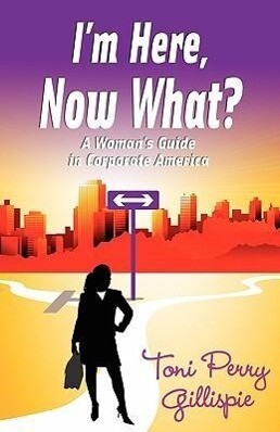 I‘m Here Now What? - A Woman‘s Guide to Corporate America
