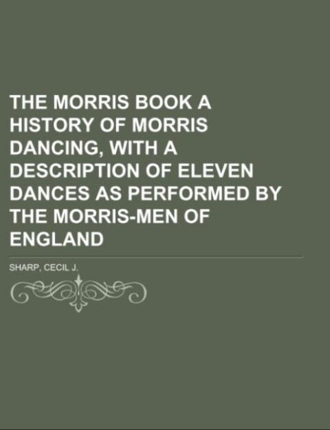 The Morris Book A History of Morris Dancing With a Description of Eleven Dances as Performed by the Morris-Men of England Volume 1