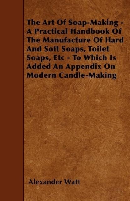 The Art Of Soap-Making - A Practical Handbook Of The Manufacture Of Hard And Soft Soaps Toilet Soaps Etc - To Which Is Added An Appendix On Modern C