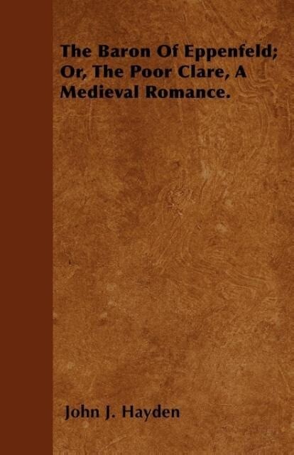 The Baron Of Eppenfeld; Or, The Poor Clare, A Medieval Romance. als Taschenbuch von John J. Hayden