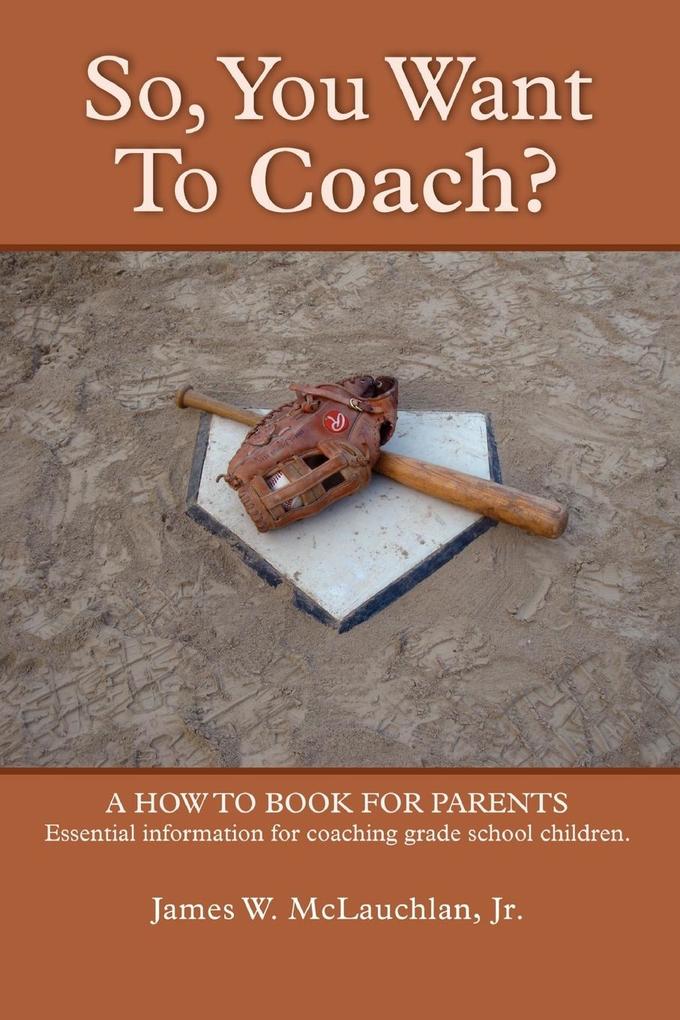 SO YOU WANT TO COACH? A how to book for parents Essential information for coaching grade school children