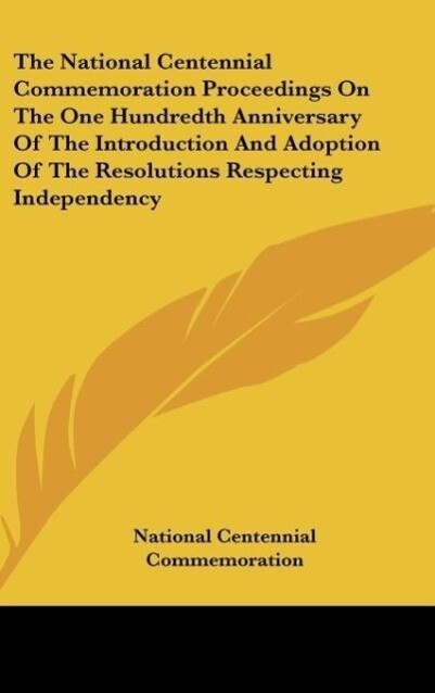 The National Centennial Commemoration Proceedings On The One Hundredth Anniversary Of The Introduction And Adoption Of The Resolutions Respecting Independency