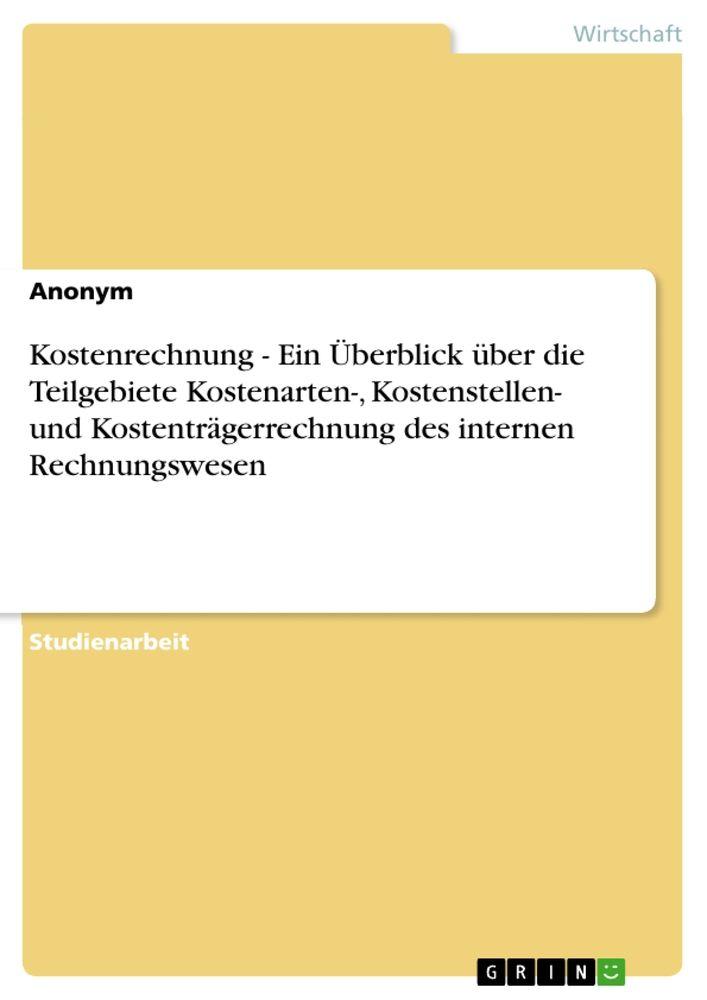 Kostenrechnung - Ein Überblick über die Teilgebiete Kostenarten- Kostenstellen- und Kostenträgerrechnung des internen Rechnungswesen - Anonymous