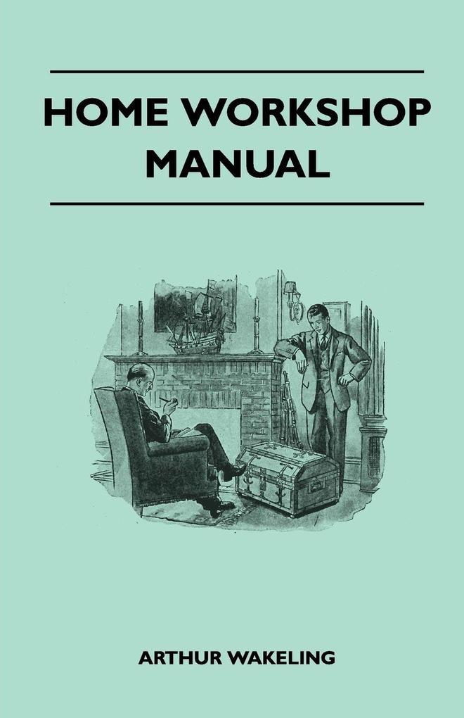 Home Workshop Manual - How To Make Furniture Ship And Airplane Models Radio Sets Toys Novelties House And Garden Conveniences Sporting Equipment - Woodworking Methods - Use And Care Of Tools - Wood Turning And Art Metal Work - Painting And Decoratin